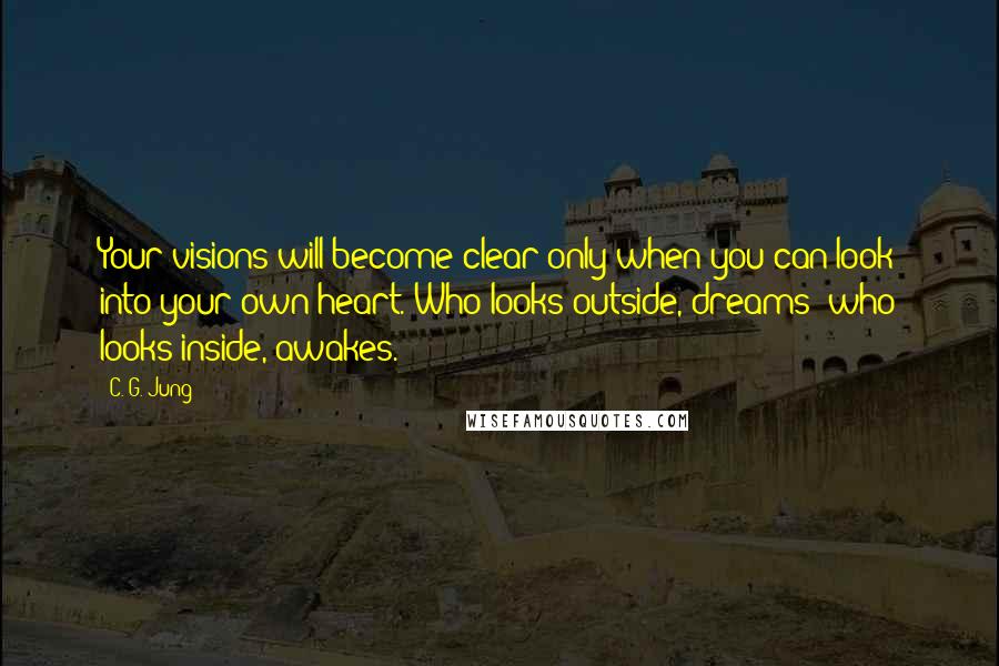 C. G. Jung Quotes: Your visions will become clear only when you can look into your own heart. Who looks outside, dreams; who looks inside, awakes.