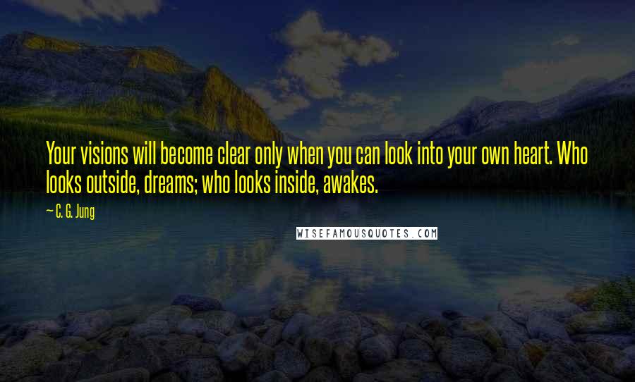 C. G. Jung Quotes: Your visions will become clear only when you can look into your own heart. Who looks outside, dreams; who looks inside, awakes.