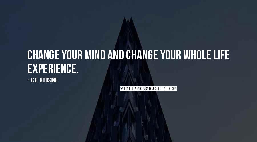 C.G. Rousing Quotes: Change your mind and change your whole life experience.