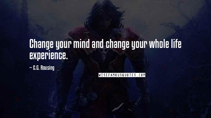 C.G. Rousing Quotes: Change your mind and change your whole life experience.