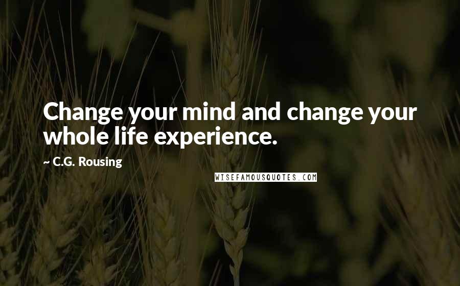 C.G. Rousing Quotes: Change your mind and change your whole life experience.