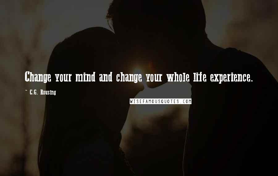 C.G. Rousing Quotes: Change your mind and change your whole life experience.