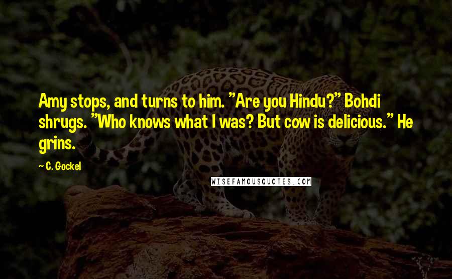 C. Gockel Quotes: Amy stops, and turns to him. "Are you Hindu?" Bohdi shrugs. "Who knows what I was? But cow is delicious." He grins.