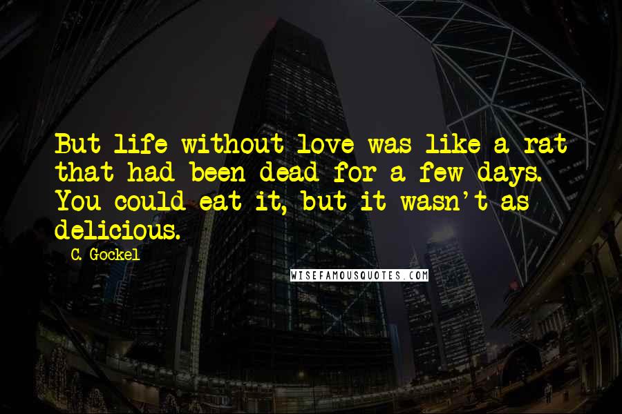 C. Gockel Quotes: But life without love was like a rat that had been dead for a few days. You could eat it, but it wasn't as delicious.