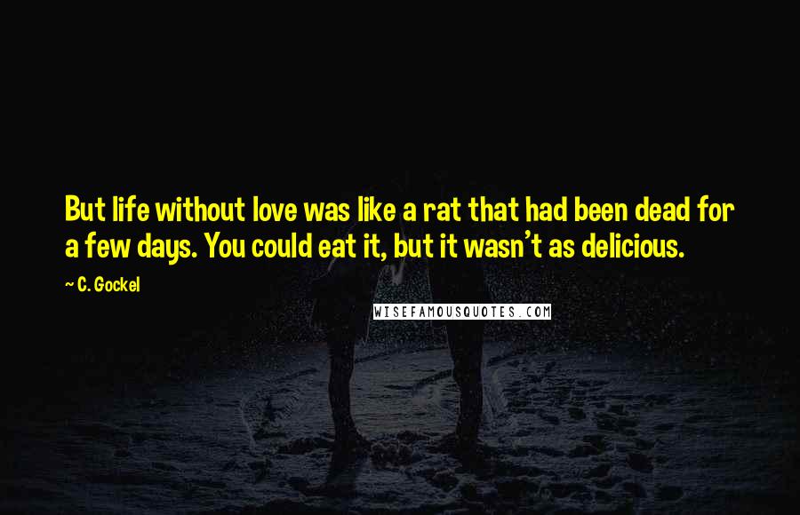 C. Gockel Quotes: But life without love was like a rat that had been dead for a few days. You could eat it, but it wasn't as delicious.