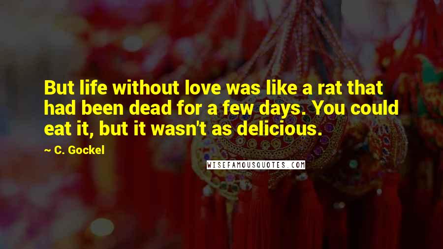 C. Gockel Quotes: But life without love was like a rat that had been dead for a few days. You could eat it, but it wasn't as delicious.