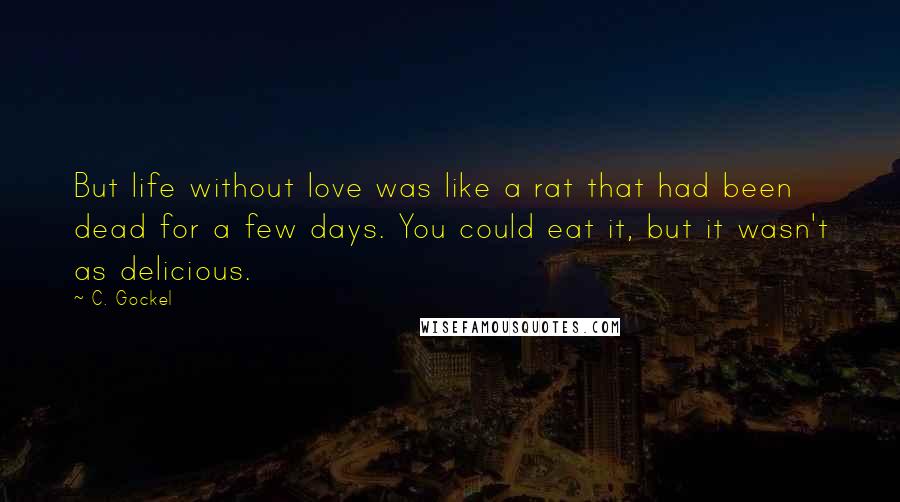 C. Gockel Quotes: But life without love was like a rat that had been dead for a few days. You could eat it, but it wasn't as delicious.