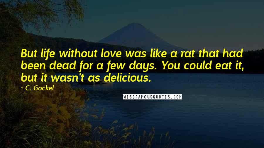 C. Gockel Quotes: But life without love was like a rat that had been dead for a few days. You could eat it, but it wasn't as delicious.