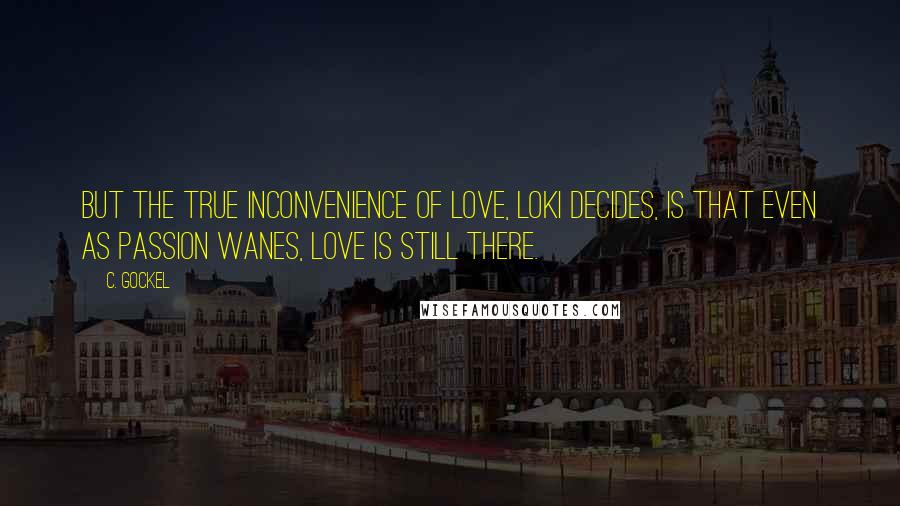 C. Gockel Quotes: But the true inconvenience of love, Loki decides, is that even as passion wanes, love is still there.
