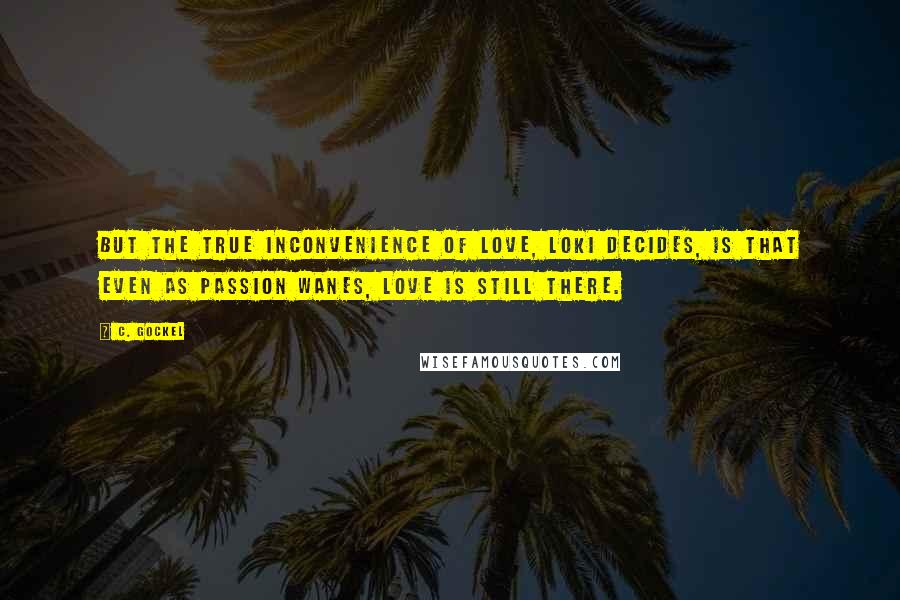 C. Gockel Quotes: But the true inconvenience of love, Loki decides, is that even as passion wanes, love is still there.