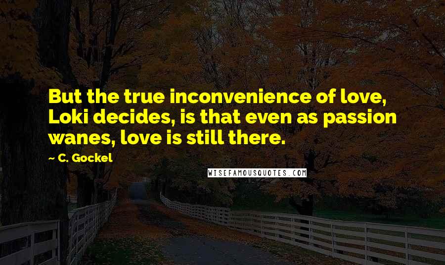 C. Gockel Quotes: But the true inconvenience of love, Loki decides, is that even as passion wanes, love is still there.