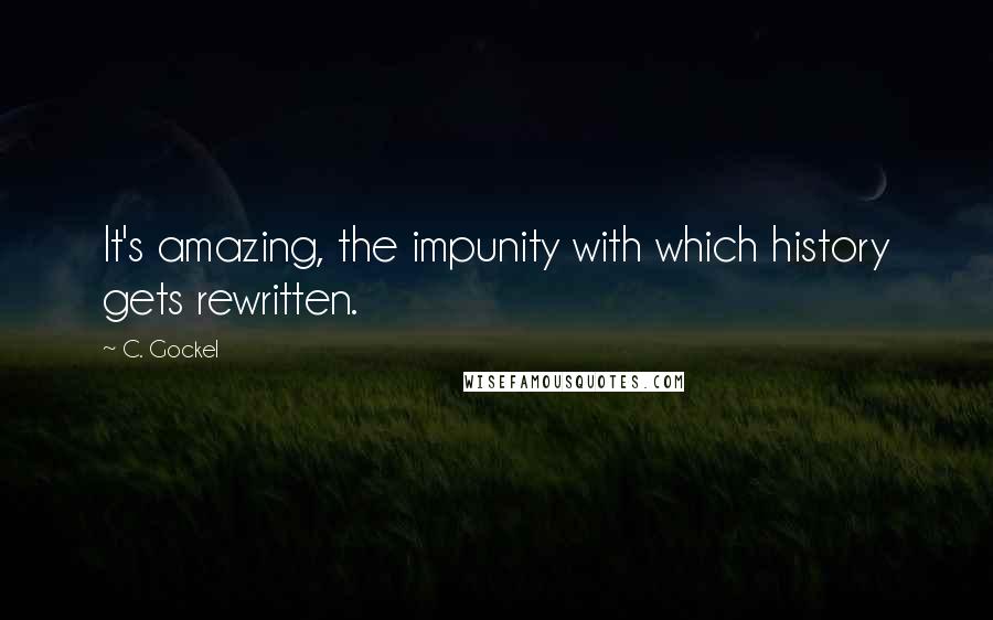 C. Gockel Quotes: It's amazing, the impunity with which history gets rewritten.