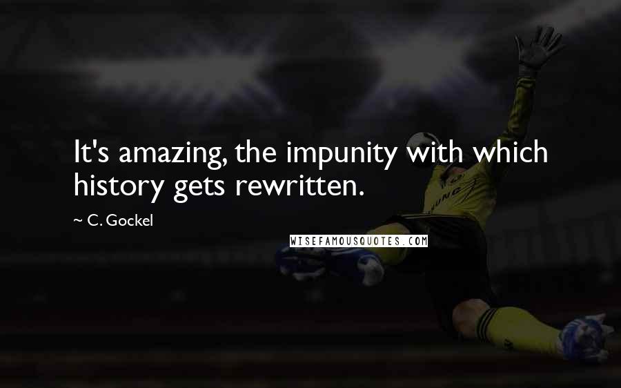 C. Gockel Quotes: It's amazing, the impunity with which history gets rewritten.