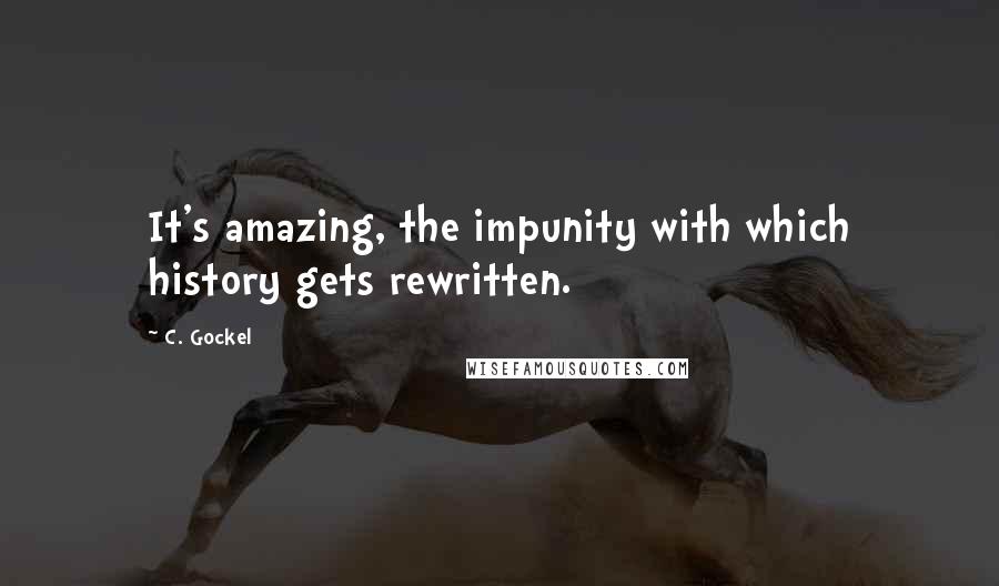 C. Gockel Quotes: It's amazing, the impunity with which history gets rewritten.