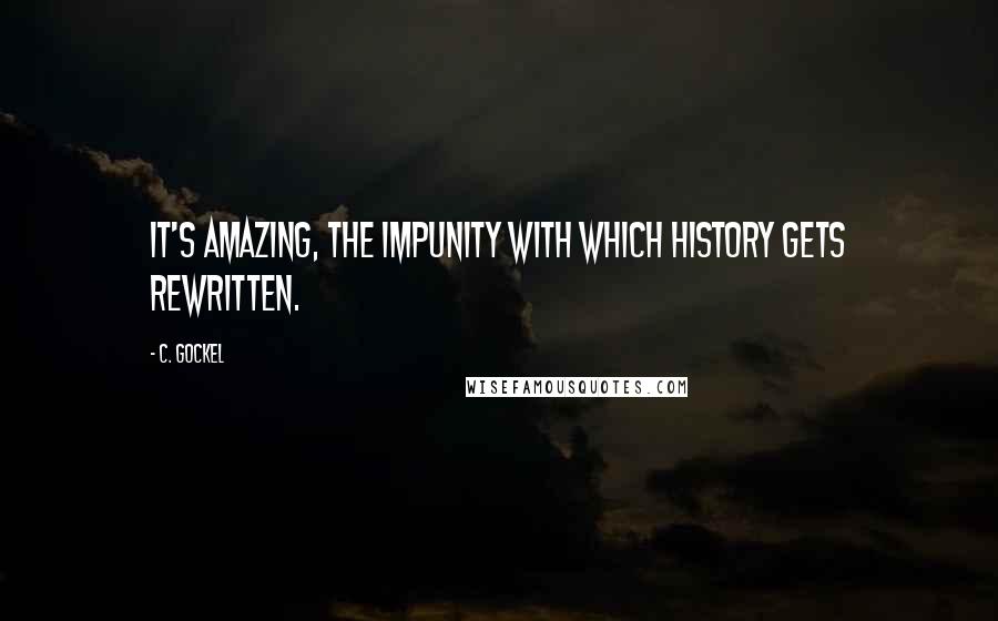 C. Gockel Quotes: It's amazing, the impunity with which history gets rewritten.