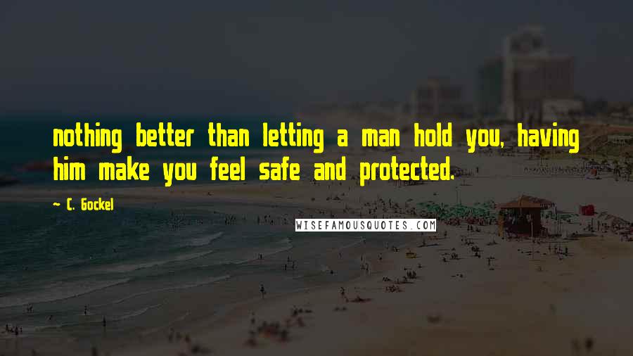 C. Gockel Quotes: nothing better than letting a man hold you, having him make you feel safe and protected.