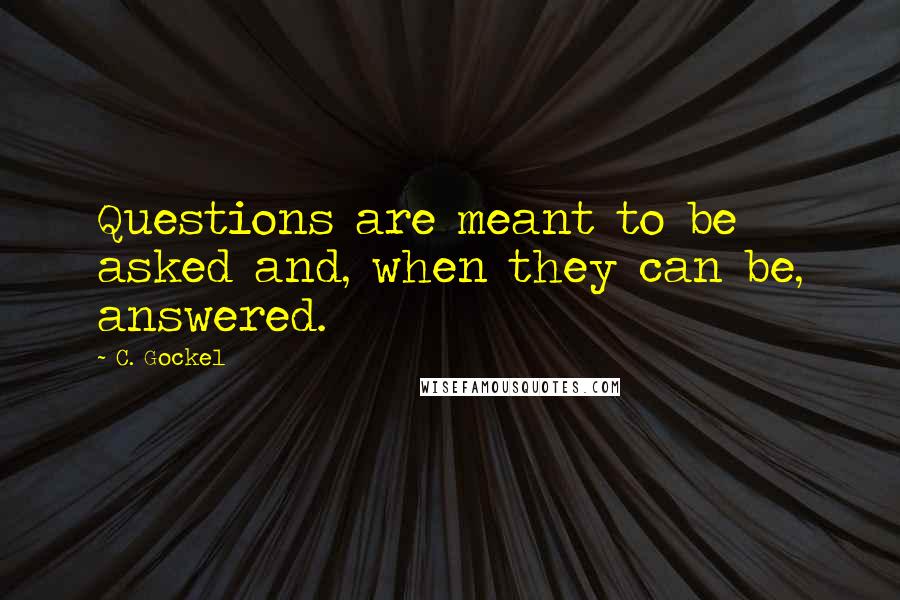 C. Gockel Quotes: Questions are meant to be asked and, when they can be, answered.