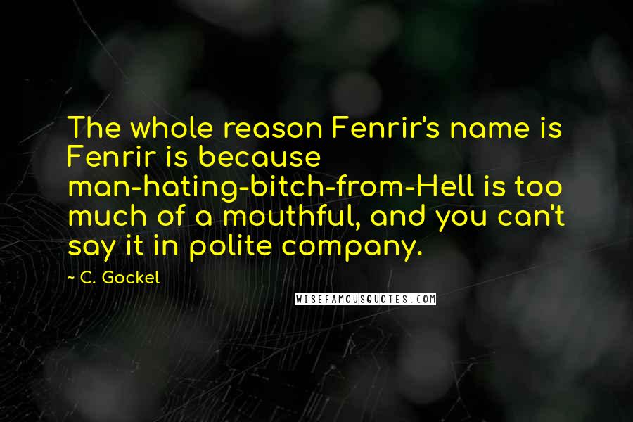 C. Gockel Quotes: The whole reason Fenrir's name is Fenrir is because man-hating-bitch-from-Hell is too much of a mouthful, and you can't say it in polite company.