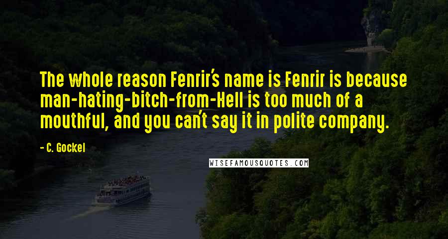 C. Gockel Quotes: The whole reason Fenrir's name is Fenrir is because man-hating-bitch-from-Hell is too much of a mouthful, and you can't say it in polite company.
