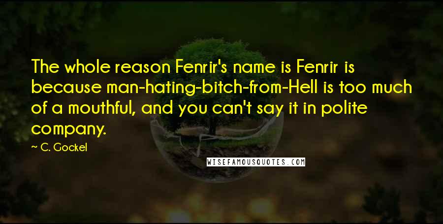 C. Gockel Quotes: The whole reason Fenrir's name is Fenrir is because man-hating-bitch-from-Hell is too much of a mouthful, and you can't say it in polite company.