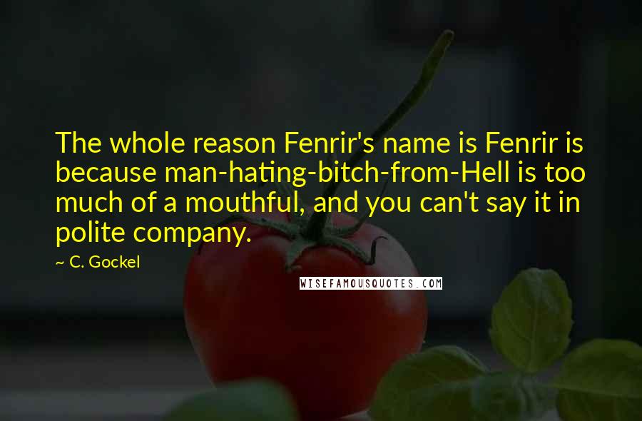 C. Gockel Quotes: The whole reason Fenrir's name is Fenrir is because man-hating-bitch-from-Hell is too much of a mouthful, and you can't say it in polite company.