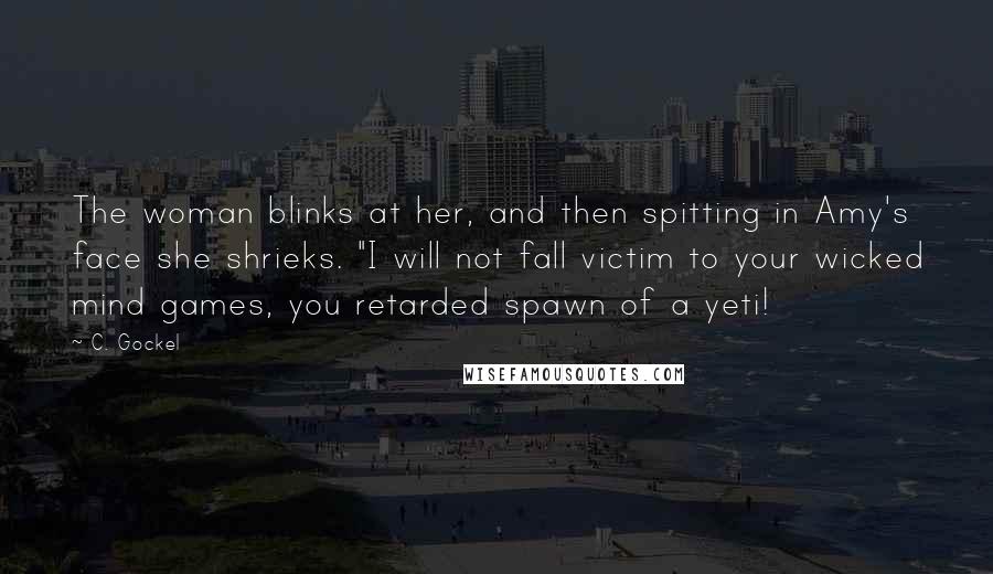 C. Gockel Quotes: The woman blinks at her, and then spitting in Amy's face she shrieks. "I will not fall victim to your wicked mind games, you retarded spawn of a yeti!