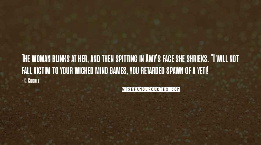 C. Gockel Quotes: The woman blinks at her, and then spitting in Amy's face she shrieks. "I will not fall victim to your wicked mind games, you retarded spawn of a yeti!