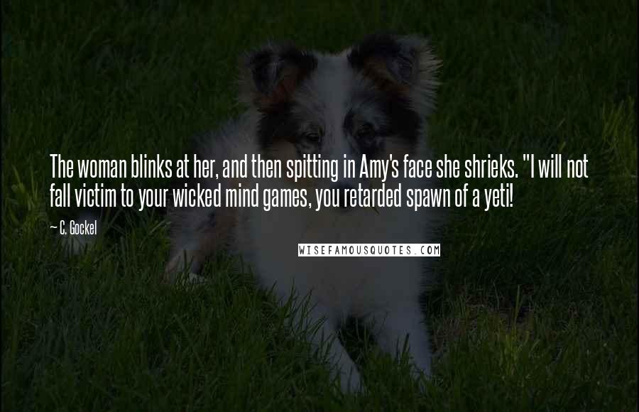 C. Gockel Quotes: The woman blinks at her, and then spitting in Amy's face she shrieks. "I will not fall victim to your wicked mind games, you retarded spawn of a yeti!