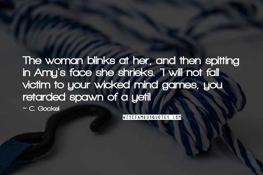 C. Gockel Quotes: The woman blinks at her, and then spitting in Amy's face she shrieks. "I will not fall victim to your wicked mind games, you retarded spawn of a yeti!