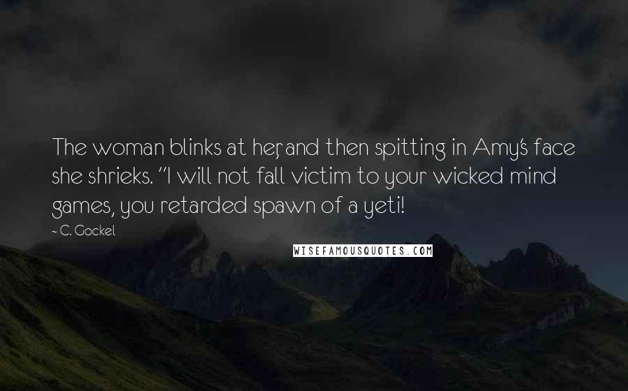 C. Gockel Quotes: The woman blinks at her, and then spitting in Amy's face she shrieks. "I will not fall victim to your wicked mind games, you retarded spawn of a yeti!