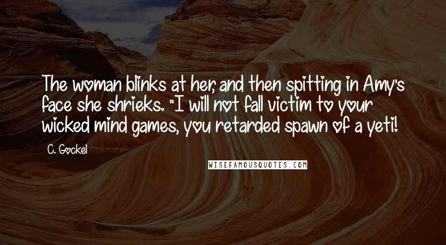 C. Gockel Quotes: The woman blinks at her, and then spitting in Amy's face she shrieks. "I will not fall victim to your wicked mind games, you retarded spawn of a yeti!