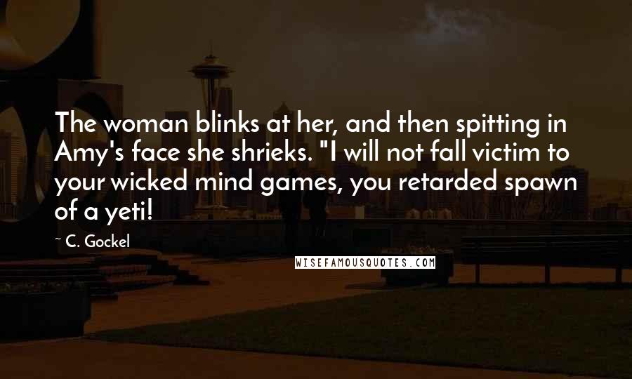 C. Gockel Quotes: The woman blinks at her, and then spitting in Amy's face she shrieks. "I will not fall victim to your wicked mind games, you retarded spawn of a yeti!