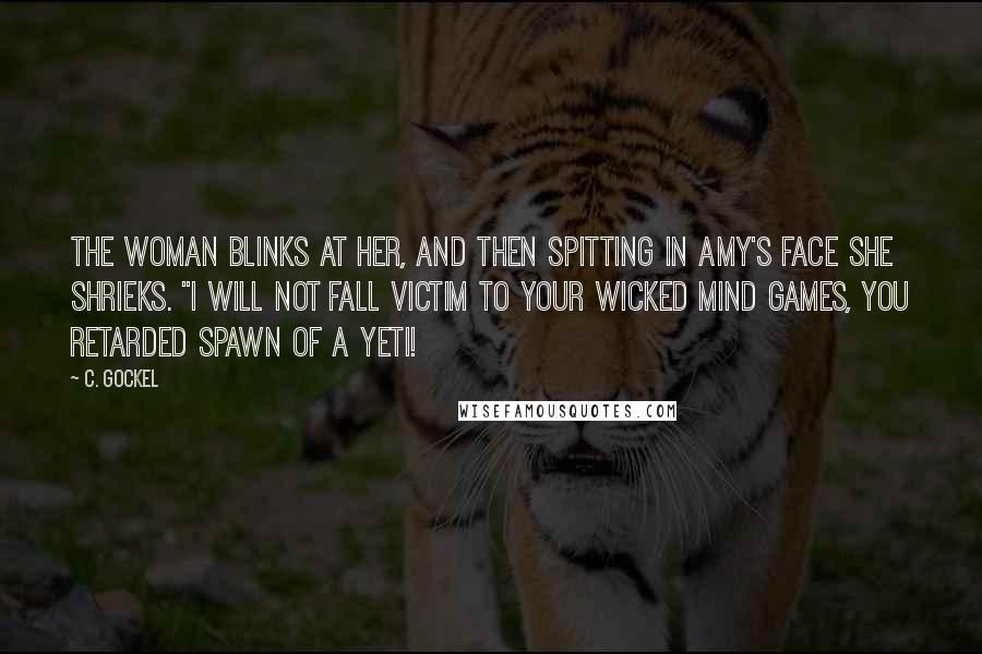 C. Gockel Quotes: The woman blinks at her, and then spitting in Amy's face she shrieks. "I will not fall victim to your wicked mind games, you retarded spawn of a yeti!