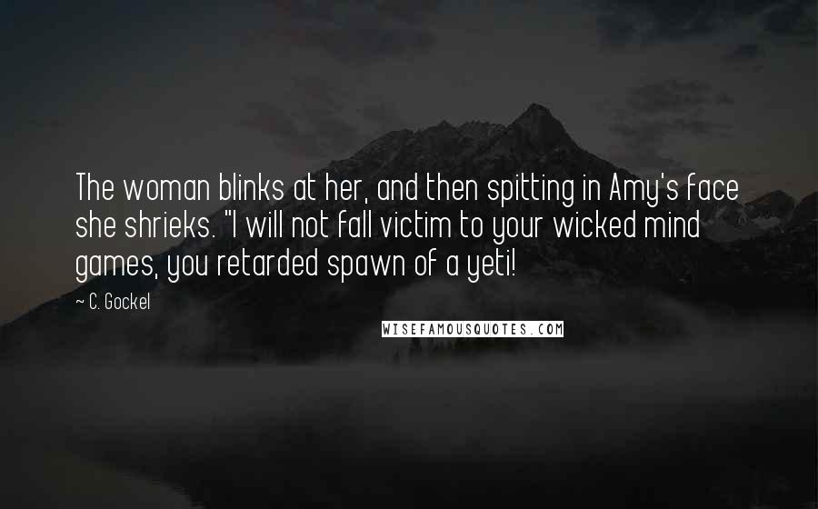 C. Gockel Quotes: The woman blinks at her, and then spitting in Amy's face she shrieks. "I will not fall victim to your wicked mind games, you retarded spawn of a yeti!