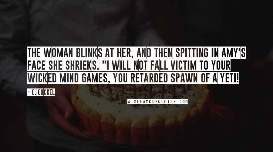 C. Gockel Quotes: The woman blinks at her, and then spitting in Amy's face she shrieks. "I will not fall victim to your wicked mind games, you retarded spawn of a yeti!