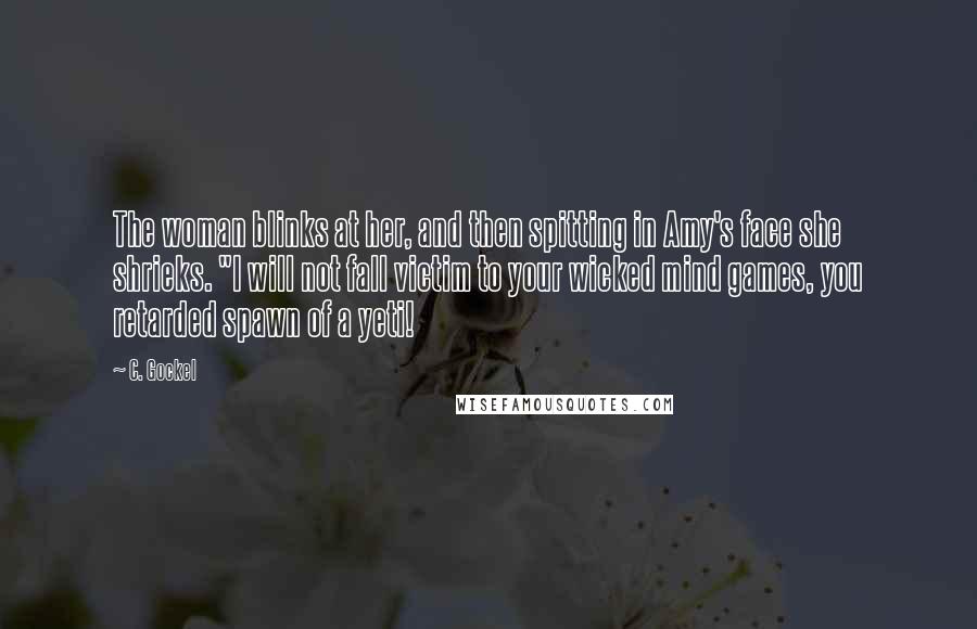 C. Gockel Quotes: The woman blinks at her, and then spitting in Amy's face she shrieks. "I will not fall victim to your wicked mind games, you retarded spawn of a yeti!