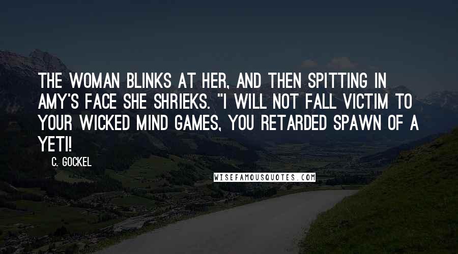 C. Gockel Quotes: The woman blinks at her, and then spitting in Amy's face she shrieks. "I will not fall victim to your wicked mind games, you retarded spawn of a yeti!