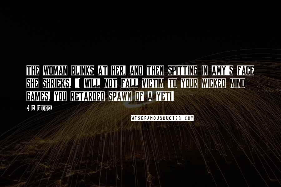 C. Gockel Quotes: The woman blinks at her, and then spitting in Amy's face she shrieks. "I will not fall victim to your wicked mind games, you retarded spawn of a yeti!