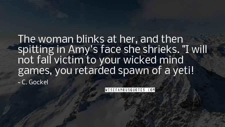 C. Gockel Quotes: The woman blinks at her, and then spitting in Amy's face she shrieks. "I will not fall victim to your wicked mind games, you retarded spawn of a yeti!