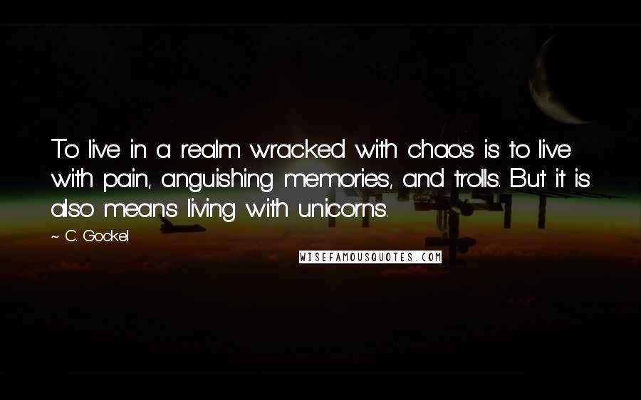 C. Gockel Quotes: To live in a realm wracked with chaos is to live with pain, anguishing memories, and trolls. But it is also means living with unicorns.