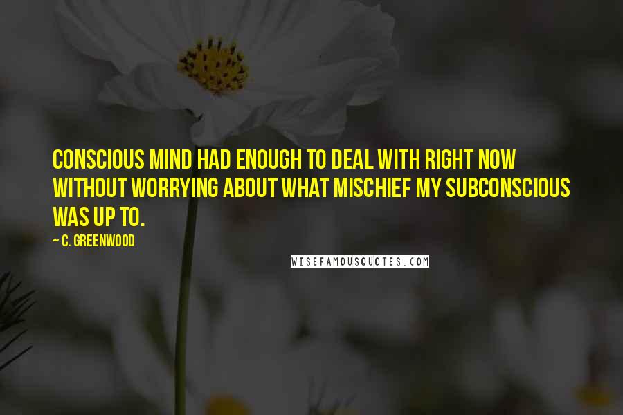 C. Greenwood Quotes: conscious mind had enough to deal with right now without worrying about what mischief my subconscious was up to.