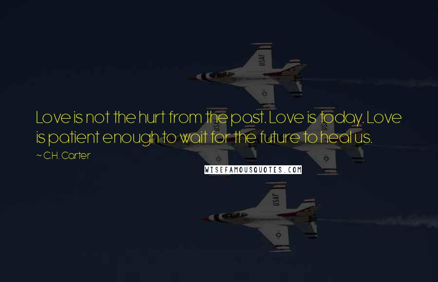 C.H. Carter Quotes: Love is not the hurt from the past. Love is today. Love is patient enough to wait for the future to heal us.