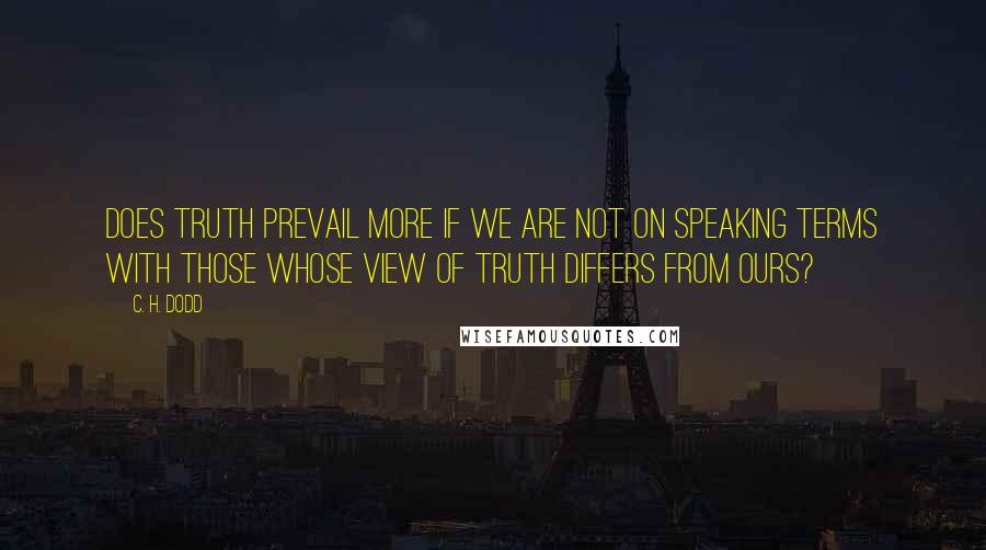 C. H. Dodd Quotes: Does truth prevail more if we are not on speaking terms with those whose view of truth differs from ours?