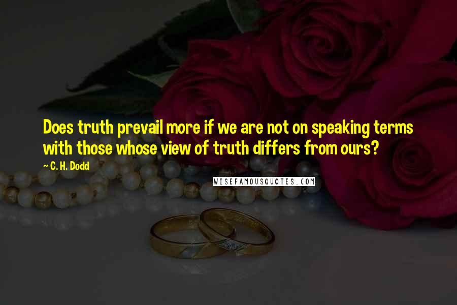 C. H. Dodd Quotes: Does truth prevail more if we are not on speaking terms with those whose view of truth differs from ours?