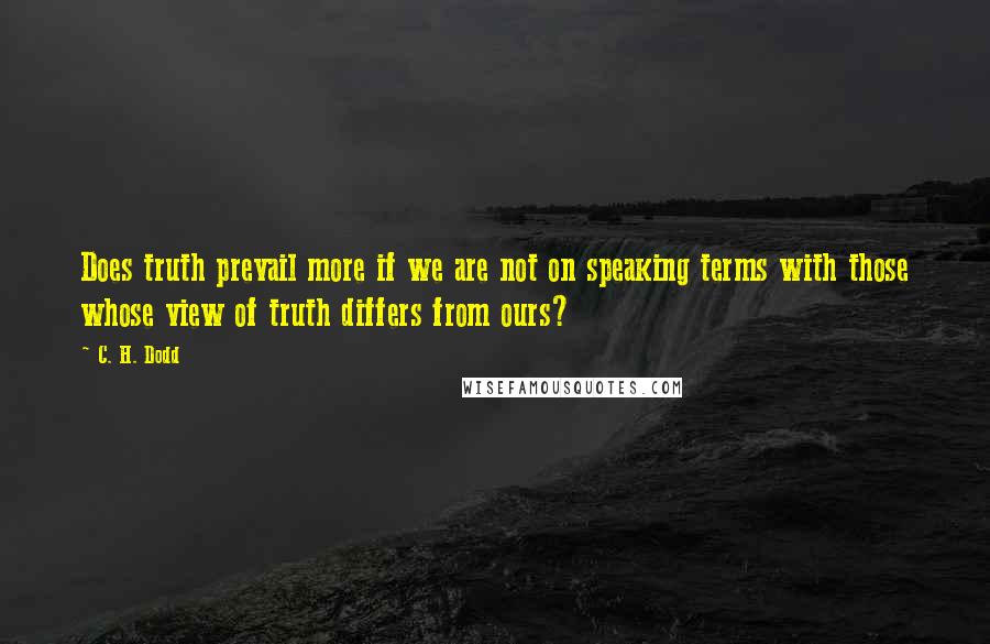 C. H. Dodd Quotes: Does truth prevail more if we are not on speaking terms with those whose view of truth differs from ours?