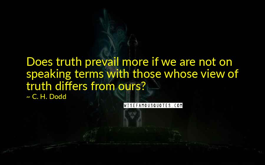 C. H. Dodd Quotes: Does truth prevail more if we are not on speaking terms with those whose view of truth differs from ours?