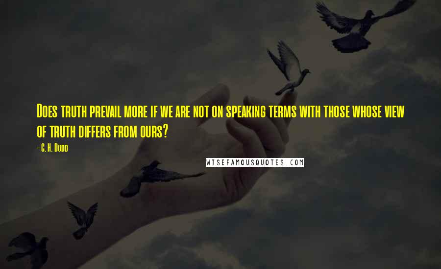 C. H. Dodd Quotes: Does truth prevail more if we are not on speaking terms with those whose view of truth differs from ours?