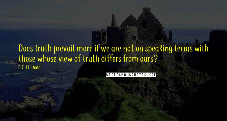 C. H. Dodd Quotes: Does truth prevail more if we are not on speaking terms with those whose view of truth differs from ours?