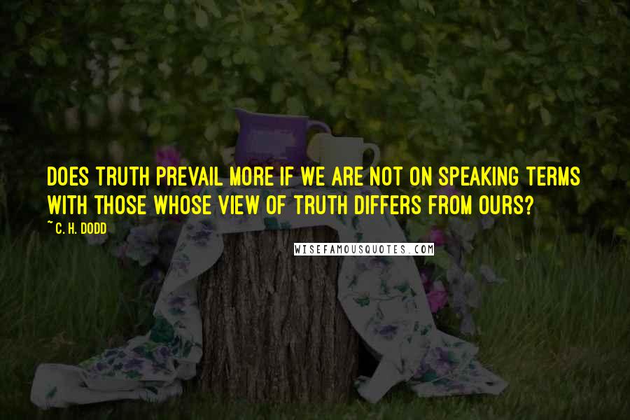 C. H. Dodd Quotes: Does truth prevail more if we are not on speaking terms with those whose view of truth differs from ours?