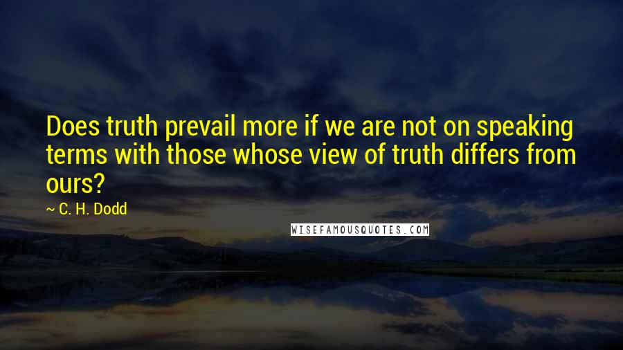 C. H. Dodd Quotes: Does truth prevail more if we are not on speaking terms with those whose view of truth differs from ours?